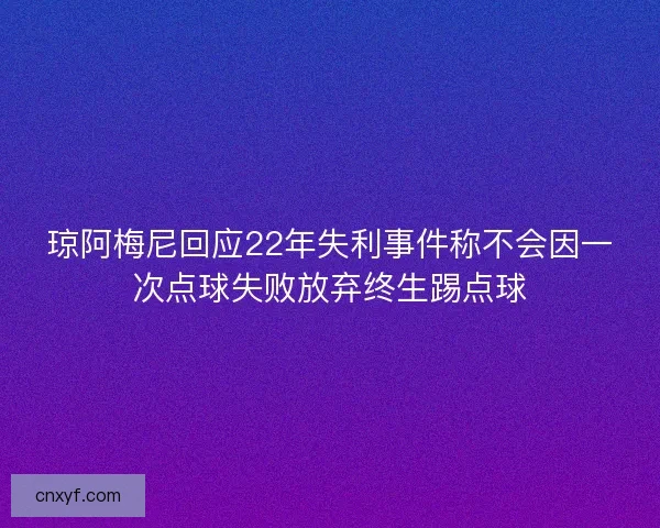 琼阿梅尼回应22年失利事件称不会因一次点球失败放弃终生踢点球 琼阿梅尼回应22年失利事件称不会因一次点球失败放弃终生踢点球