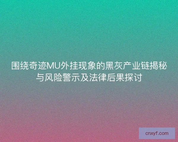 围绕奇迹MU外挂现象的黑灰产业链揭秘与风险警示及法律后果探讨