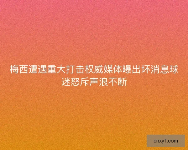 梅西遭遇重大打击权威媒体曝出坏消息球迷怒斥声浪不断