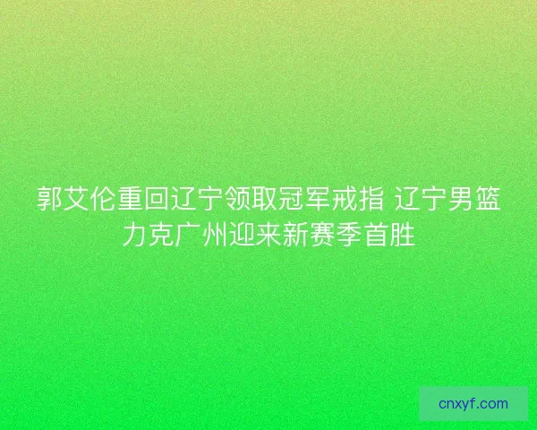 郭艾伦重回辽宁领取冠军戒指 辽宁男篮力克广州迎来新赛季首胜
