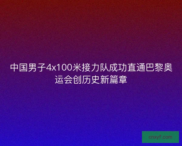 中国男子4x100米接力队成功直通巴黎奥运会创历史新篇章