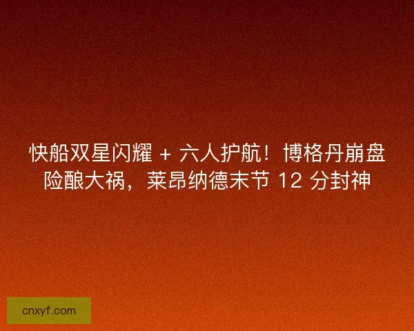 快船双星闪耀 + 六人护航！博格丹崩盘险酿大祸，莱昂纳德末节 12 分封神