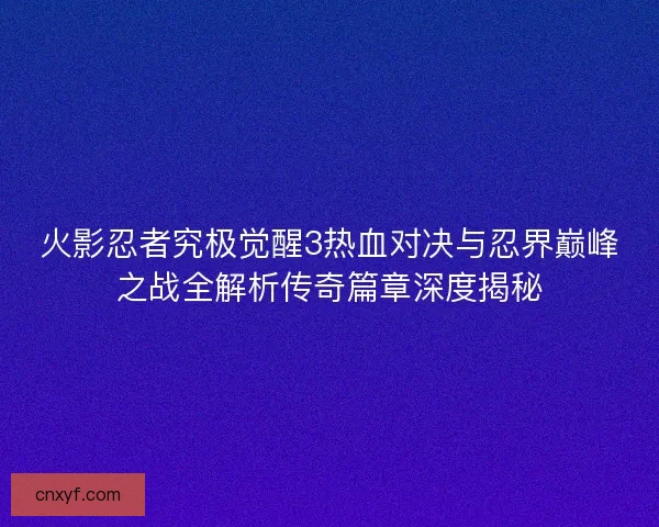 火影忍者究极觉醒3热血对决与忍界巅峰之战全解析传奇篇章深度揭秘
