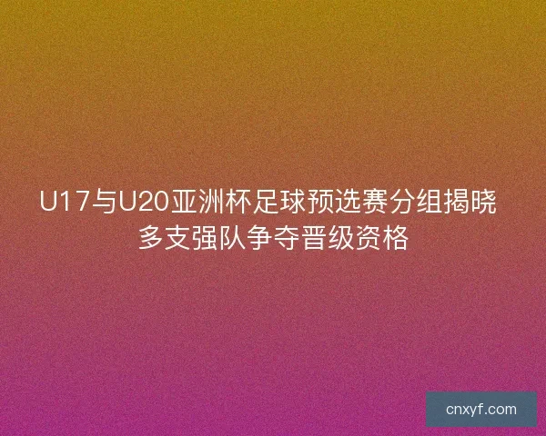U17与U20亚洲杯足球预选赛分组揭晓 多支强队争夺晋级资格 U17与U20亚洲杯足球预选赛分组揭晓 多支强队争夺晋级资格