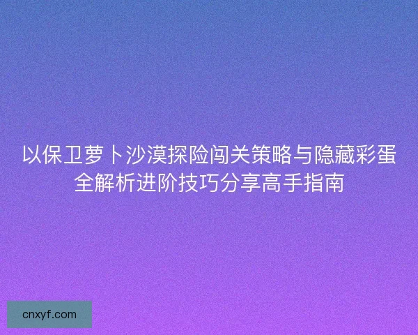 以保卫萝卜沙漠探险闯关策略与隐藏彩蛋全解析进阶技巧分享高手指南