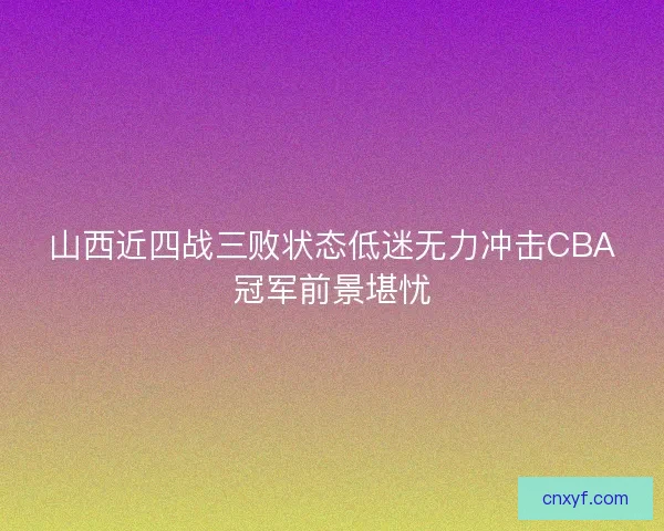 山西近四战三败状态低迷无力冲击CBA冠军前景堪忧
