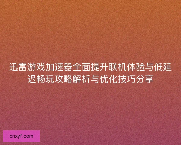 迅雷游戏加速器全面提升联机体验与低延迟畅玩攻略解析与优化技巧分享