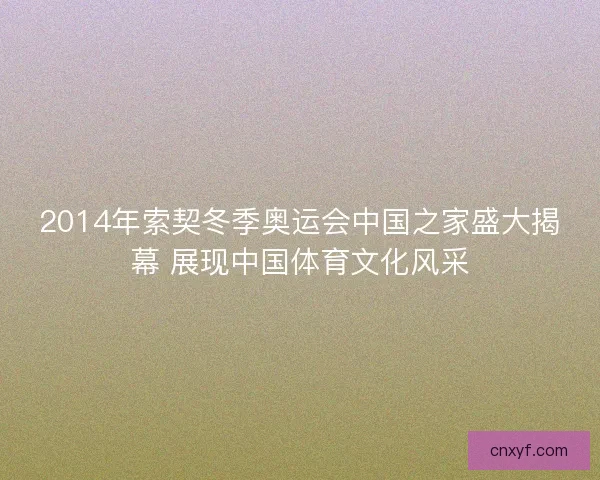 2014年索契冬季奥运会中国之家盛大揭幕 展现中国体育文化风采