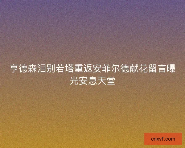 亨德森泪别若塔重返安菲尔德献花留言曝光安息天堂