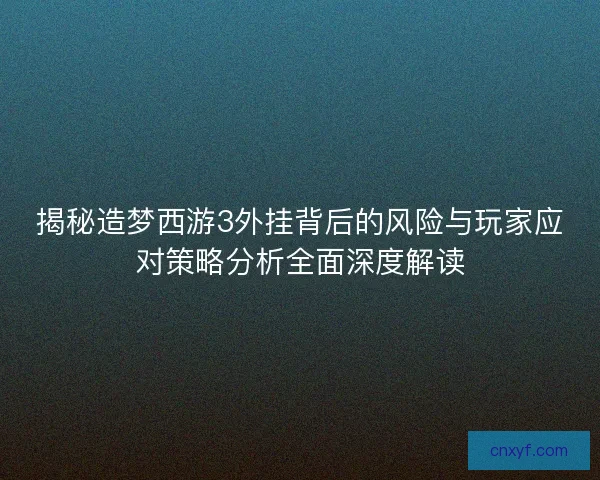 揭秘造梦西游3外挂背后的风险与玩家应对策略分析全面深度解读