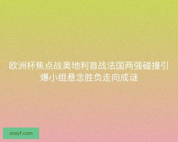 欧洲杯焦点战奥地利首战法国两强碰撞引爆小组悬念胜负走向成谜