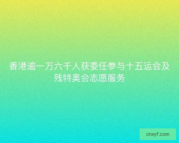 香港逾一万六千人获委任参与十五运会及残特奥会志愿服务