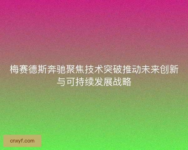 梅赛德斯奔驰聚焦技术突破推动未来创新与可持续发展战略