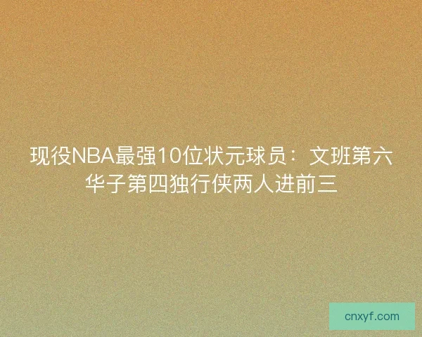 现役NBA最强10位状元球员：文班第六华子第四独行侠两人进前三
