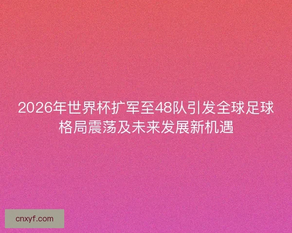 2026年世界杯扩军至48队引发全球足球格局震荡及未来发展新机遇 2026年世界杯扩军至48队引发全球足球格局震荡及未来发展新机遇
