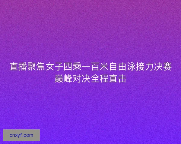 直播聚焦女子四乘一百米自由泳接力决赛巅峰对决全程直击
