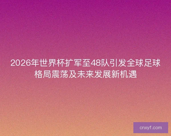 2026年世界杯扩军至48队引发全球足球格局震荡及未来发展新机遇