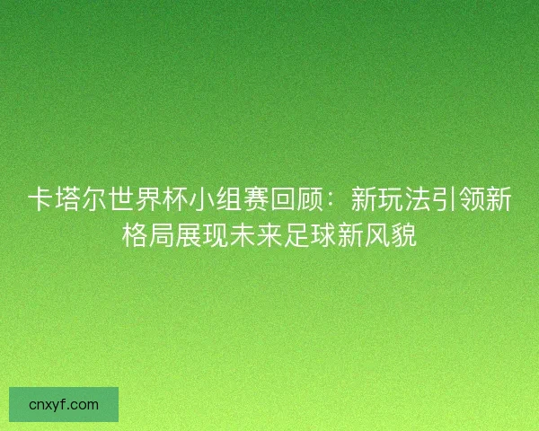 卡塔尔世界杯小组赛回顾：新玩法引领新格局展现未来足球新风貌