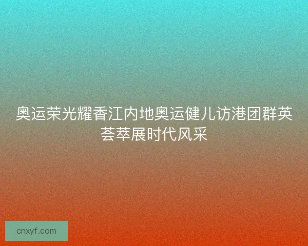 奥运荣光耀香江内地奥运健儿访港团群英荟萃展时代风采