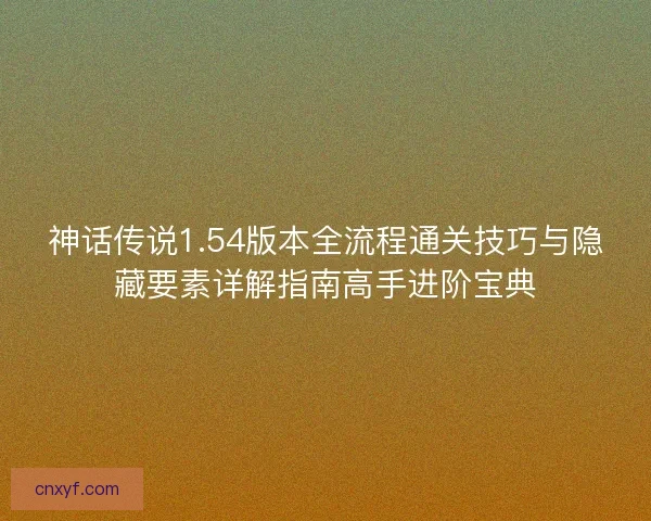 神话传说1.54版本全流程通关技巧与隐藏要素详解指南高手进阶宝典