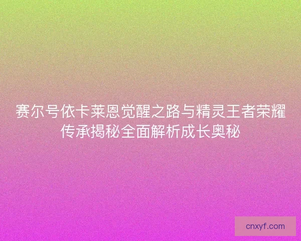 赛尔号依卡莱恩觉醒之路与精灵王者荣耀传承揭秘全面解析成长奥秘