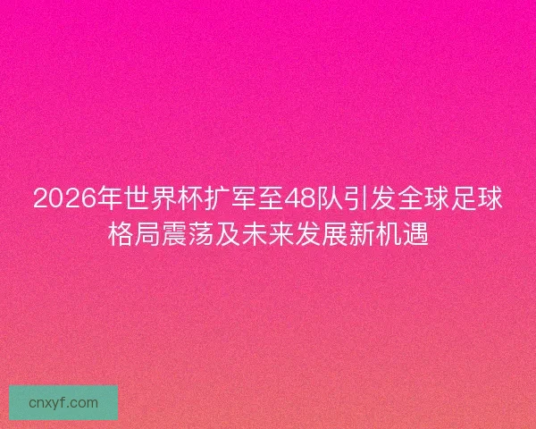 2026年世界杯扩军至48队引发全球足球格局震荡及未来发展新机遇