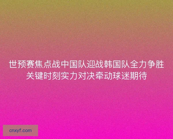 世预赛焦点战中国队迎战韩国队全力争胜关键时刻实力对决牵动球迷期待
