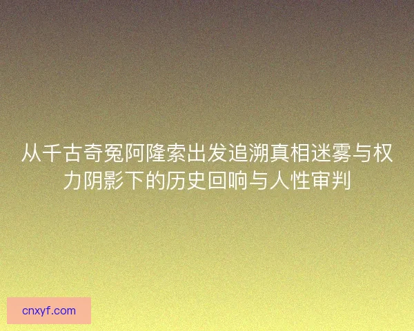 从千古奇冤阿隆索出发追溯真相迷雾与权力阴影下的历史回响与人性审判