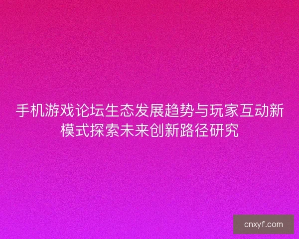 手机游戏论坛生态发展趋势与玩家互动新模式探索未来创新路径研究