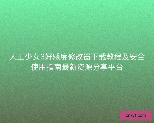 人工少女3好感度修改器下载教程及安全使用指南最新资源分享平台