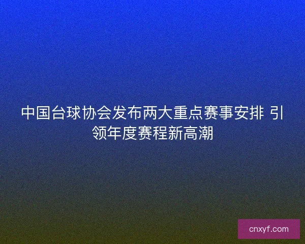 中国台球协会发布两大重点赛事安排 引领年度赛程新高潮