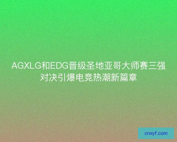 AGXLG和EDG晋级圣地亚哥大师赛三强对决引爆电竞热潮新篇章 AGXLG和EDG晋级圣地亚哥大师赛三强对决引爆电竞热潮新篇章